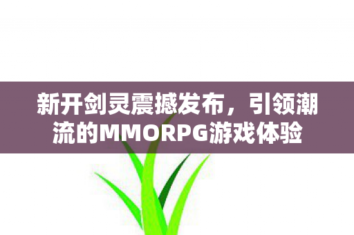 新开剑灵震撼发布，引领潮流的MMORPG游戏体验