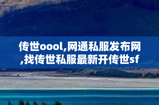 传世oool,网通私服发布网,找传世私服最新开传世sf网,网通私服发布网