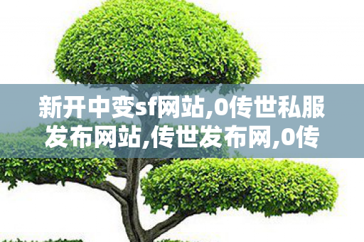 新开中变sf网站,0传世私服发布网站,传世发布网,0传世私服发布网站