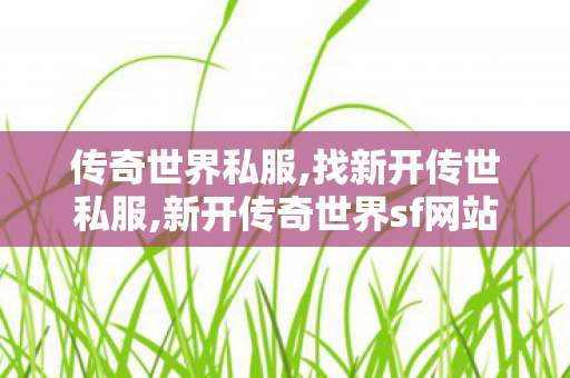 传奇世界私服,找新开传世私服,新开传奇世界sf网站,传奇世界私服发布网新开服发布吧,新开传奇世界sf网站