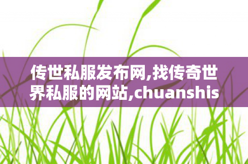 传世私服发布网,找传奇世界私服的网站,chuanshisifu,找传奇世界私服的网站
