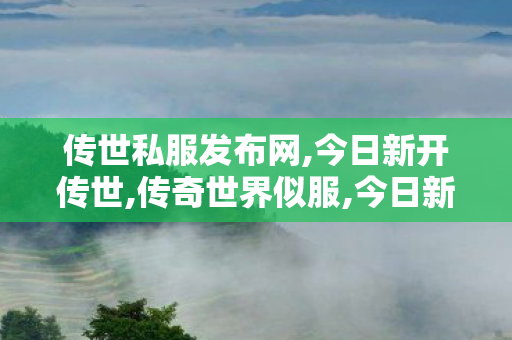 传世私服发布网,今日新开传世,传奇世界似服,今日新开传世