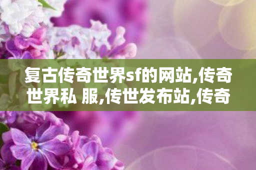复古传奇世界sf的网站,传奇世界私 服,传世发布站,传奇世界私 服