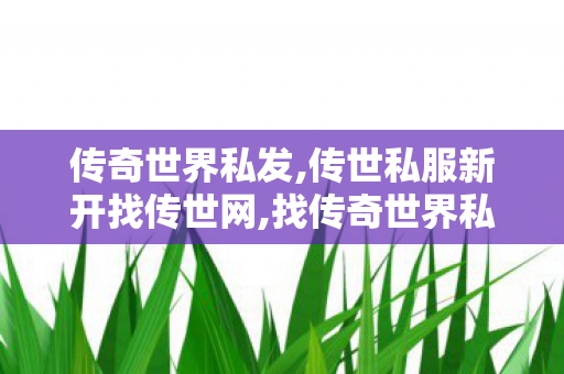 传奇世界私发,传世私服新开找传世网,找传奇世界私服发布网,传世私服新开找传世网