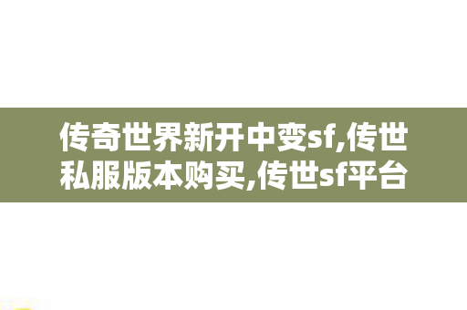 传奇世界新开中变sf,传世私服版本购买,传世sf平台,传世私服版本购买