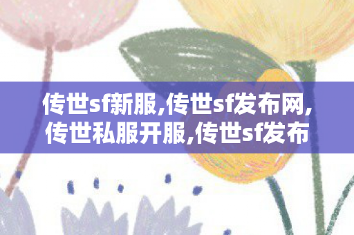 传世sf新服,传世sf发布网,传世私服开服,传世sf发布网