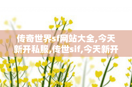 传奇世界sf网站大全,今天新开私服,传世sif,今天新开私服