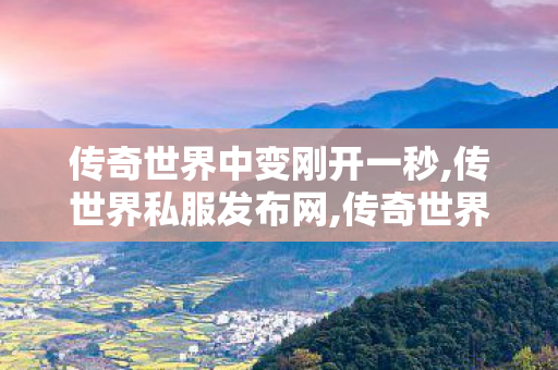 传奇世界中变刚开一秒,传世界私服发布网,传奇世界私 服,传世界私服发布网