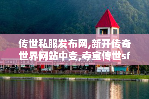 传世私服发布网,新开传奇世界网站中变,夺宝传世sf,新开传奇世界网站中变