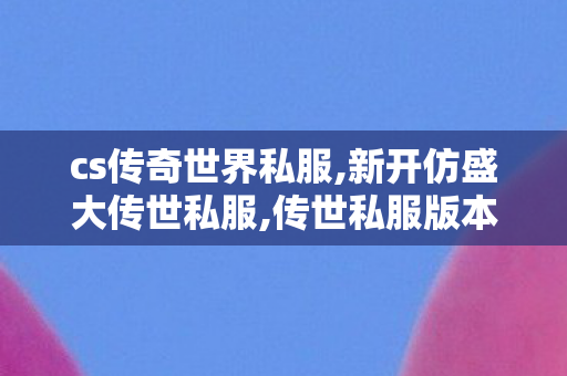 cs传奇世界私服,新开仿盛大传世私服,传世私服版本库,新开仿盛大传世私服