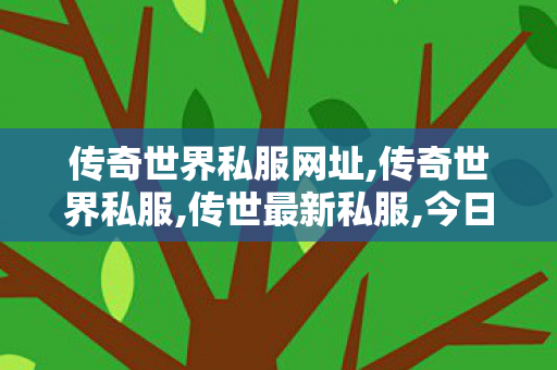 传奇世界私服网址,传奇世界私服,传世最新私服,今日新开传世sf网,传奇世界私服,传世最新私服