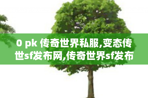 0 pk 传奇世界私服,变态传世sf发布网,传奇世界sf发布网站,变态传世sf发布网
