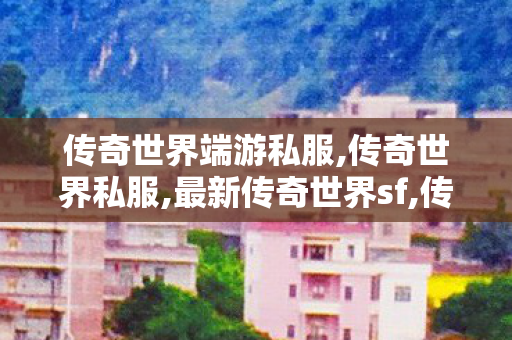 传奇世界端游私服,传奇世界私服,最新传奇世界sf,传奇新服网,传奇世界私服,最新传奇世界sf