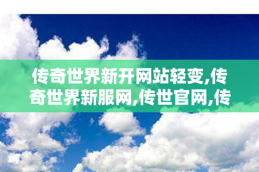 传奇世界新开网站轻变,传奇世界新服网,传世官网,传奇世界新服网