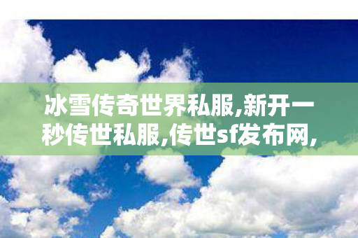 冰雪传奇世界私服,新开一秒传世私服,传世sf发布网,新开一秒传世私服