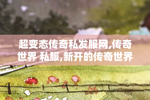超变态传奇私发服网,传奇世界 私服,新开的传奇世界私服,传奇世界 私服