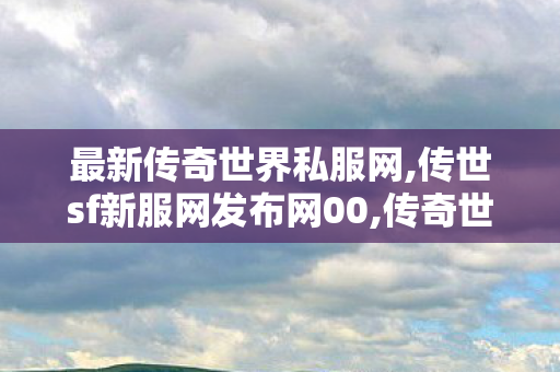 最新传奇世界私服网,传世sf新服网发布网00,传奇世界私服,传奇世界sf发布网,传世sf新服网发布网00