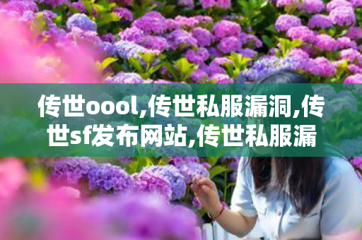 传世oool,传世私服漏洞,传世sf发布网站,传世私服漏洞