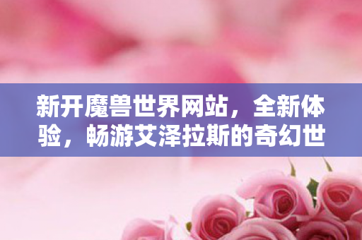 新开魔兽世界网站，全新体验，畅游艾泽拉斯的奇幻世界！