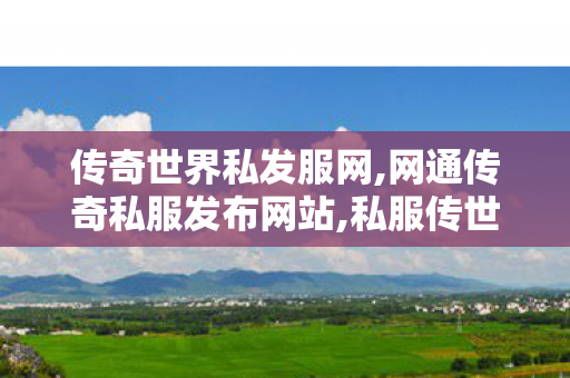 传奇世界私发服网,网通传奇私服发布网站,私服传世,网通传奇私服发布网站