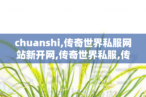 chuanshi,传奇世界私服网站新开网,传奇世界私服,传世sf网站,传奇世界私服网站新开网
