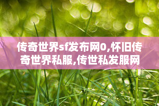 传奇世界sf发布网0,怀旧传奇世界私服,传世私发服网sf,怀旧传奇世界私服