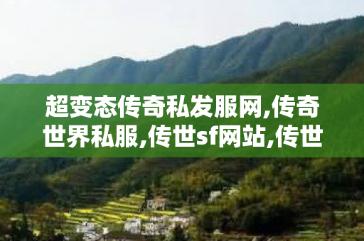 超变态传奇私发服网,传奇世界私服,传世sf网站,传世sf发布网站,传奇世界私服,传世sf网站