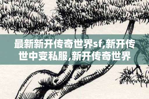 最新新开传奇世界sf,新开传世中变私服,新开传奇世界sf发布网站,新开传世中变私服