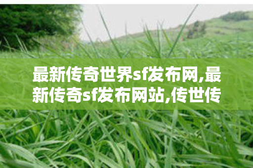 最新传奇世界sf发布网,最新传奇sf发布网站,传世传奇私服,最新传奇sf发布网站