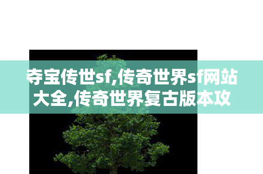 夺宝传世sf,传奇世界sf网站大全,传奇世界复古版本攻略,传奇世界sf网站大全