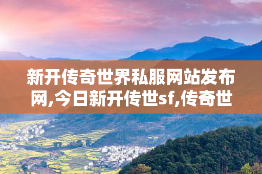新开传奇世界私服网站发布网,今日新开传世sf,传奇世界私服发布网新开服,今日新开传世sf