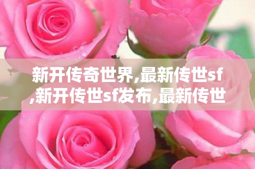 新开传奇世界,最新传世sf,新开传世sf发布,最新传世sf