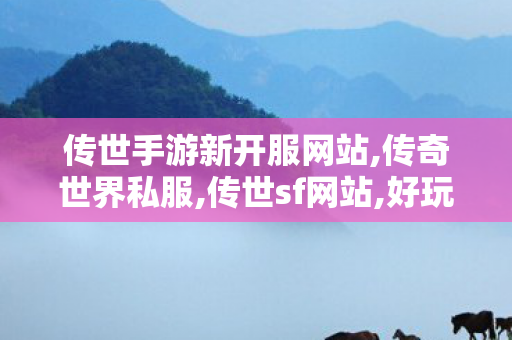传世手游新开服网站,传奇世界私服,传世sf网站,好玩的传奇私服推荐,传奇世界私服,传世sf网站