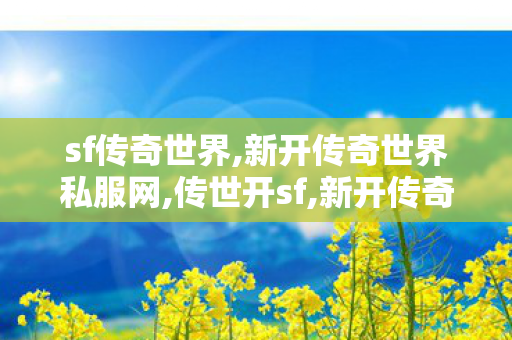 sf传奇世界,新开传奇世界私服网,传世开sf,新开传奇世界私服网