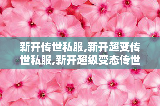 新开传世私服,新开超变传世私服,新开超级变态传世sf,新开超变传世私服