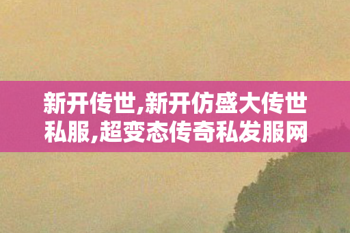新开传世,新开仿盛大传世私服,超变态传奇私发服网,新开仿盛大传世私服