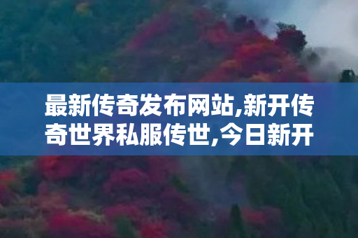 最新传奇发布网站,新开传奇世界私服传世,今日新开传世私服发布网,新开传奇世界私服传世