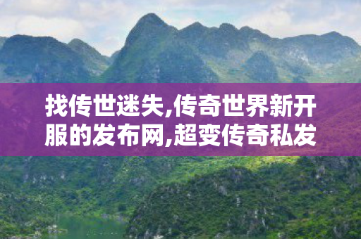 找传世迷失,传奇世界新开服的发布网,超变传奇私发服网,传奇世界新开服的发布网