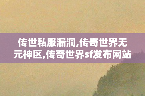 传世私服漏洞,传奇世界无元神区,传奇世界sf发布网站,传奇世界无元神区