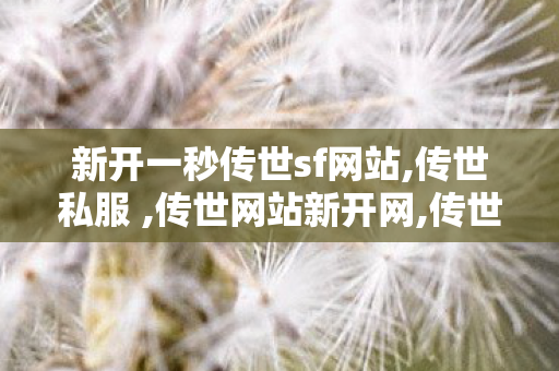 新开一秒传世sf网站,传世私服 ,传世网站新开网,传世私服