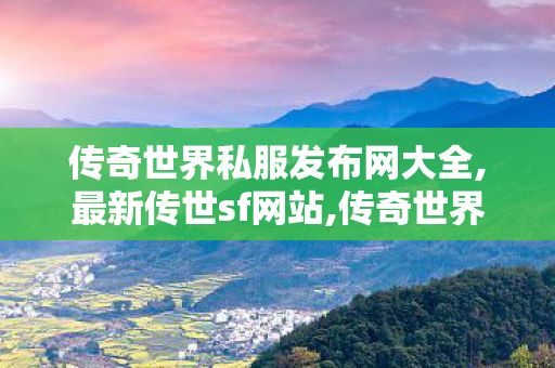 传奇世界私服发布网大全,最新传世sf网站,传奇世界私服发布网新开服发布吧,最新传世sf网站