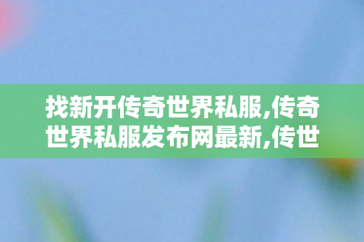 找新开传奇世界私服,传奇世界私服发布网最新,传世私服发布网,传奇世界私服发布网最新