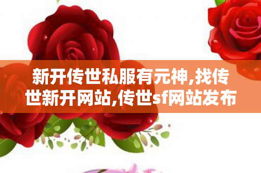 新开传世私服有元神,找传世新开网站,传世sf网站发布网,找传世新开网站