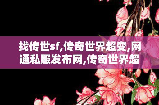 找传世sf,传奇世界超变,网通私服发布网,传奇世界超变