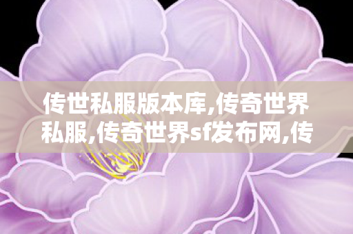 传世私服版本库,传奇世界私服,传奇世界sf发布网,传奇世界复古版本攻略,传奇世界私服,传奇世界sf发布网