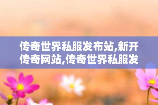 传奇世界私服发布站,新开传奇网站,传奇世界私服发布网,新开传奇网站
