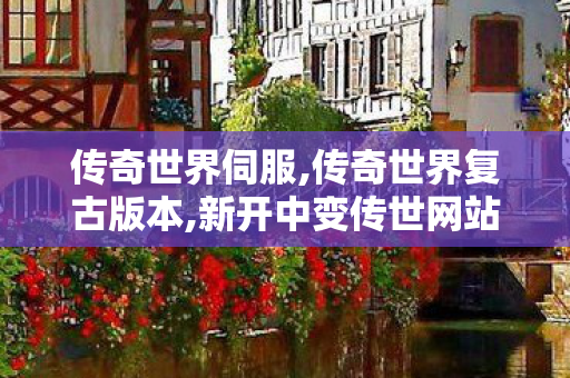传奇世界伺服,传奇世界复古版本,新开中变传世网站,传奇世界复古版本