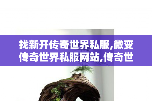 找新开传奇世界私服,微变传奇世界私服网站,传奇世界新开服网站,微变传奇世界私服网站