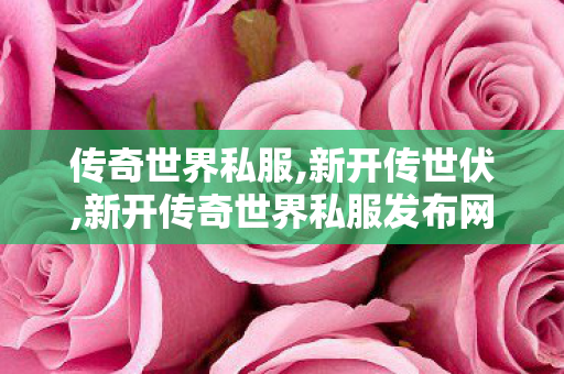 传奇世界私服,新开传世伏,新开传奇世界私服发布网站,新开传世伏