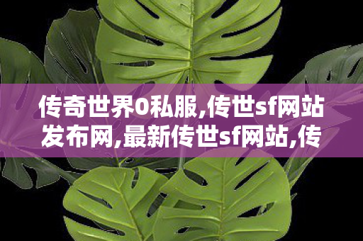 传奇世界0私服,传世sf网站发布网,最新传世sf网站,传世sf网站发布网